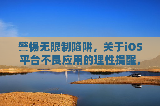 警惕无限制陷阱,关于iOS平台不良应用的理性提醒,警惕iOS不良应用的无限制陷阱 警惕无限制陷阱,关于iOS平台不良应用的理性提醒,警惕iOS不良应用的无限制陷阱