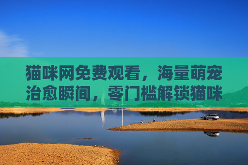 猫咪网免费观看,海量萌宠治愈瞬间,零门槛解锁猫咪的快乐星球,免费观看猫咪萌宠治愈瞬间,解锁快乐星球 猫咪网免费观看,海量萌宠治愈瞬间,零门槛解锁猫咪的快乐星球,免费观看猫咪萌宠治愈瞬间,解锁快乐星球