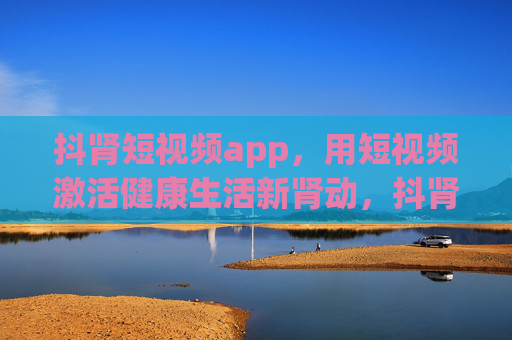 抖肾短视频app,用短视频激活健康生活新肾动,抖肾短视频app,激活健康生活新肾动 抖肾短视频app,用短视频激活健康生活新肾动,抖肾短视频app,激活健康生活新肾动