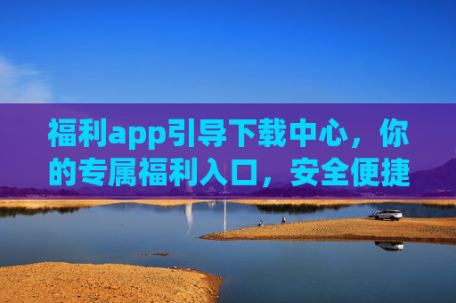 福利app引导下载中心,你的专属福利入口,安全便捷薅羊毛,你的专属福利入口,安全便捷薅羊毛 福利app引导下载中心,你的专属福利入口,安全便捷薅羊毛,你的专属福利入口,安全便捷薅羊毛