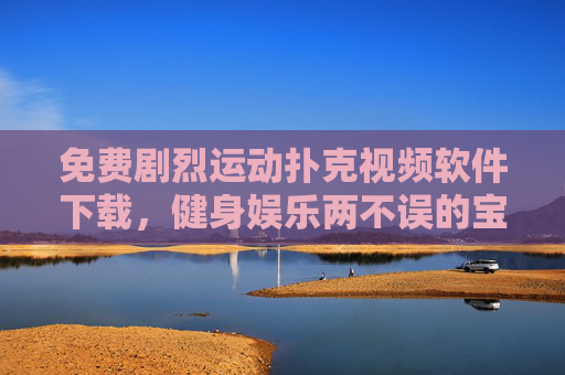 免费剧烈运动扑克视频软件下载，健身娱乐两不误的宝藏选择，免费下载，剧烈运动扑克视频软件，健身娱乐两不误
