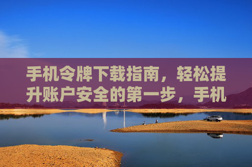 手机令牌下载指南,轻松提升账户安全的第一步,手机令牌下载指南,轻松提升账户安全第一步 手机令牌下载指南,轻松提升账户安全的第一步,手机令牌下载指南,轻松提升账户安全第一步