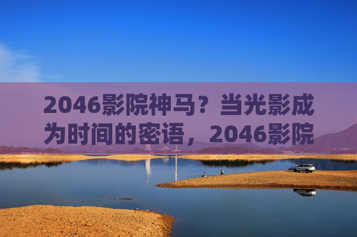 2046影院神马?当光影成为时间的密语,2046影院,光影编织时间的密语 2046影院神马?当光影成为时间的密语,2046影院,光影编织时间的密语