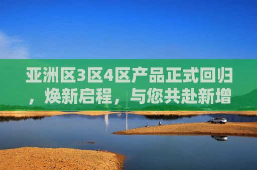 亚洲区3区4区产品正式回归,焕新启程,与您共赴新增长,亚洲区3区4区产品回归焕新,共赴新增长 亚洲区3区4区产品正式回归,焕新启程,与您共赴新增长,亚洲区3区4区产品回归焕新,共赴新增长