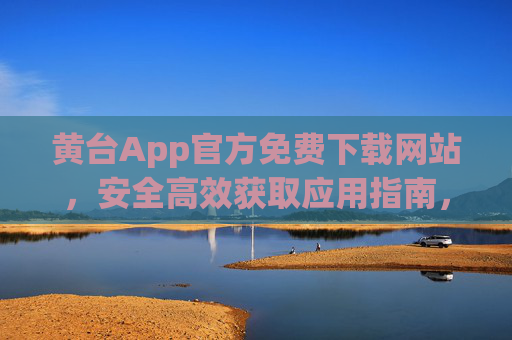 黄台App官方免费下载网站,安全高效获取应用指南,黄台App官方免费下载网站,安全高效获取应用指南 黄台App官方免费下载网站,安全高效获取应用指南,黄台App官方免费下载网站,安全高效获取应用指南