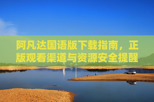 阿凡达国语版下载指南，正版观看渠道与资源安全提醒，阿凡达国语版安全下载与正版观看指南