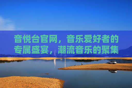 音悦台官网,音乐爱好者的专属盛宴,潮流音乐的聚集地,音悦台官网,音乐爱好者的潮流盛宴 音悦台官网,音乐爱好者的专属盛宴,潮流音乐的聚集地,音悦台官网,音乐爱好者的潮流盛宴