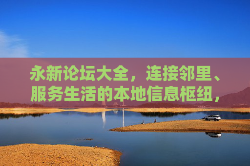 永新论坛大全,连接邻里、服务生活的本地信息枢纽,永新论坛大全,连接邻里、服务生活的本地信息枢纽 永新论坛大全,连接邻里、服务生活的本地信息枢纽,永新论坛大全,连接邻里、服务生活的本地信息枢纽