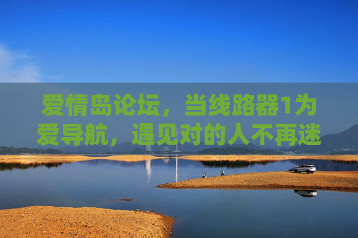 爱情岛论坛,当线路器1为爱导航,遇见对的人不再迷航,爱情岛论坛,线路器1为爱导航,遇见对的人不再迷航 爱情岛论坛,当线路器1为爱导航,遇见对的人不再迷航,爱情岛论坛,线路器1为爱导航,遇见对的人不再迷航