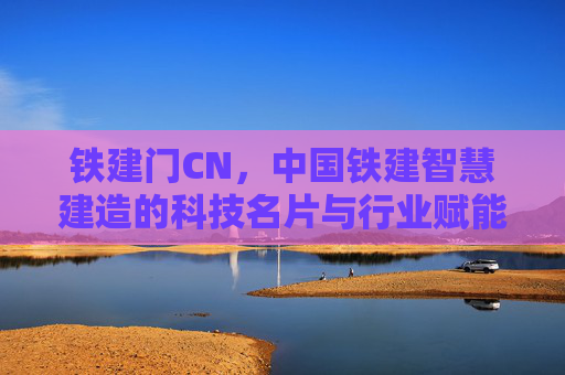 铁建门CN,中国铁建智慧建造的科技名片与行业赋能之路,铁建门CN,中国铁建智慧建造的科技名片与行业赋能之路 铁建门CN,中国铁建智慧建造的科技名片与行业赋能之路,铁建门CN,中国铁建智慧建造的科技名片与行业赋能之路