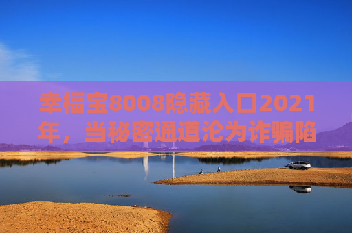 幸福宝8008隐藏入口2021年,当秘密通道沦为诈骗陷阱,幸福宝8008隐藏入口2021年,秘密通道沦为诈骗陷阱 幸福宝8008隐藏入口2021年,当秘密通道沦为诈骗陷阱,幸福宝8008隐藏入口2021年,秘密通道沦为诈骗陷阱