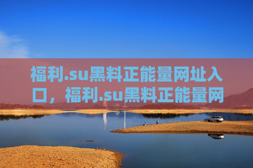 福利.su黑料正能量网址入口,福利.su黑料正能量网址入口 福利.su黑料正能量网址入口,福利.su黑料正能量网址入口