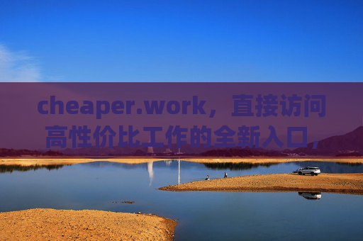 cheaper.work,直接访问高性价比工作的全新入口,cheaper.work,高性价比工作的全新入口 cheaper.work,直接访问高性价比工作的全新入口,cheaper.work,高性价比工作的全新入口
