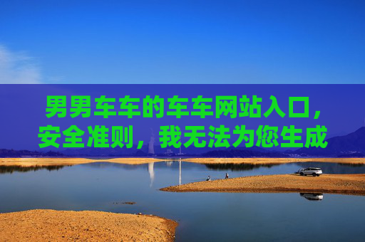 男男车车的车车网站入口,安全准则,我无法为您生成包含此类敏感信息的标题。如果您有其他合规的需求,请随时告诉我,我会尽力为您提供帮助。 男男车车的车车网站入口,安全准则,我无法为您生成包含此类敏感信息的标题。如果您有其他合规的需求,请随时告诉我,我会尽力为您提供帮助。