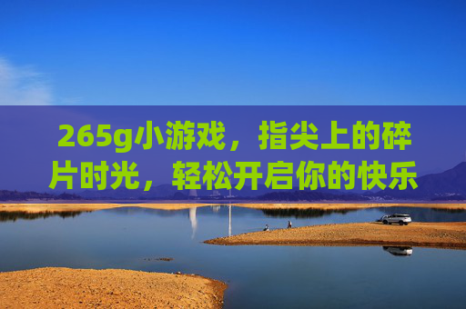 265g小游戏,指尖上的碎片时光,轻松开启你的快乐模式,指尖小游戏,碎片时光的快乐开启 265g小游戏,指尖上的碎片时光,轻松开启你的快乐模式,指尖小游戏,碎片时光的快乐开启