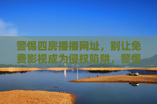 警惕四房播播网址，别让免费影视成为侵权陷阱，警惕四房播播网址，免费影视背后藏侵权陷阱