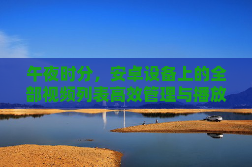 午夜时分，安卓设备上的全部视频列表高效管理与播放指南，安卓设备午夜视频高效管理与播放指南