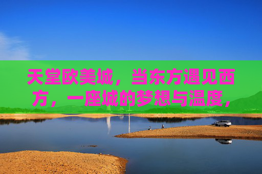 天堂欧美城,当东方遇见西方,一座城的梦想与温度,天堂欧美城,东方遇见西方的梦想与温度 天堂欧美城,当东方遇见西方,一座城的梦想与温度,天堂欧美城,东方遇见西方的梦想与温度