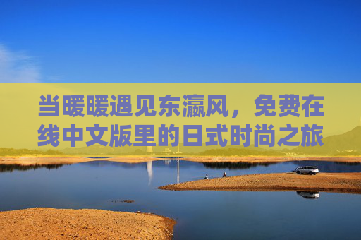 当暖暖遇见东瀛风,免费在线中文版里的日式时尚之旅,暖暖东瀛风,免费在线中文日式时尚之旅 当暖暖遇见东瀛风,免费在线中文版里的日式时尚之旅,暖暖东瀛风,免费在线中文日式时尚之旅