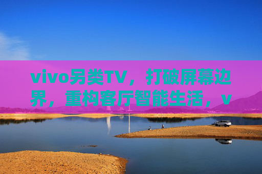vivo另类TV，打破屏幕边界，重构客厅智能生活，vivo另类TV，打破屏幕边界，重构客厅智能生活