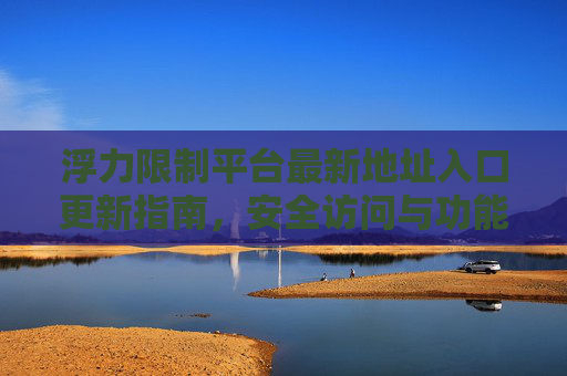 浮力限制平台最新地址入口更新指南，安全访问与功能全解析，浮力限制平台最新地址入口更新，安全访问与功能全解析
