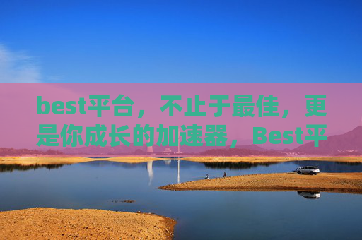 best平台,不止于最佳,更是你成长的加速器,Best平台,不止最佳,加速成长 best平台,不止于最佳,更是你成长的加速器,Best平台,不止最佳,加速成长