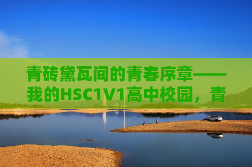 青砖黛瓦间的青春序章——我的HSC1V1高中校园,青砖黛瓦间的青春序章——我的HSC1V1高中校园 青砖黛瓦间的青春序章——我的HSC1V1高中校园,青砖黛瓦间的青春序章——我的HSC1V1高中校园