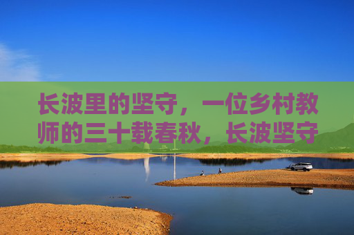 长波里的坚守,一位乡村教师的三十载春秋,长波坚守,乡村教师的三十春秋 长波里的坚守,一位乡村教师的三十载春秋,长波坚守,乡村教师的三十春秋