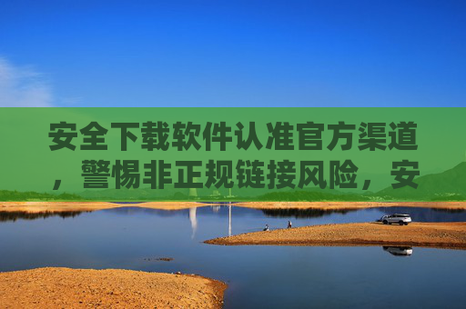 安全下载软件认准官方渠道,警惕非正规链接风险,安全下载软件认准官方渠道,警惕非正规链接风险 安全下载软件认准官方渠道,警惕非正规链接风险,安全下载软件认准官方渠道,警惕非正规链接风险