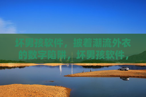 坏男孩软件，披着潮流外衣的数字陷阱，坏男孩软件，潮流外衣下的数字陷阱