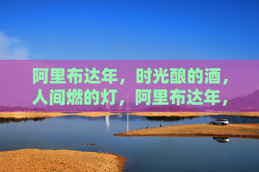 阿里布达年,时光酿的酒,人间燃的灯,阿里布达年,时光醇酒,人间灯火 阿里布达年,时光酿的酒,人间燃的灯,阿里布达年,时光醇酒,人间灯火