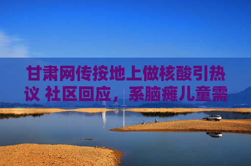 甘肃网传按地上做核酸引热议 社区回应,系脑瘫儿童需特殊照护,甘肃按地上做核酸引热议 社区回应,脑瘫儿童需特殊照护 甘肃网传按地上做核酸引热议 社区回应,系脑瘫儿童需特殊照护,甘肃按地上做核酸引热议 社区回应,脑瘫儿童需特殊照护