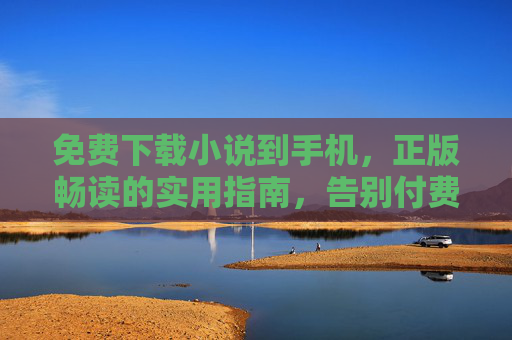 免费下载小说到手机，正版畅读的实用指南，告别付费烦恼，手机免费下载小说正版指南，畅读无忧告别付费