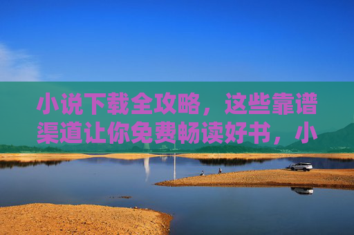 小说下载全攻略,这些靠谱渠道让你免费畅读好书,小说下载全攻略,靠谱渠道免费畅读好书 小说下载全攻略,这些靠谱渠道让你免费畅读好书,小说下载全攻略,靠谱渠道免费畅读好书