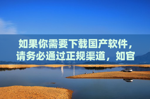 如果你需要下载国产软件,请务必通过正规渠道,如官方应用商店、开发者官网等,确保软件的安全性和合法性。以下是一篇倡导正版软件、远离非法内容的文章,供参考,正版软件,正规渠道下载,远离非法风险 如果你需要下载国产软件,请务必通过正规渠道,如官方应用商店、开发者官网等,确保软件的安全性和合法性。以下是一篇倡导正版软件、远离非法内容的文章,供参考,正版软件,正规渠道下载,远离非法风险