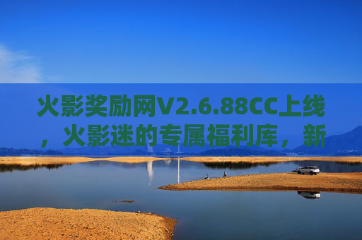火影奖励网V2.6.88CC上线，火影迷的专属福利库，新版惊喜全解锁！火影奖励网V2.6.88CC上线 火影迷专属福利库惊喜全解锁