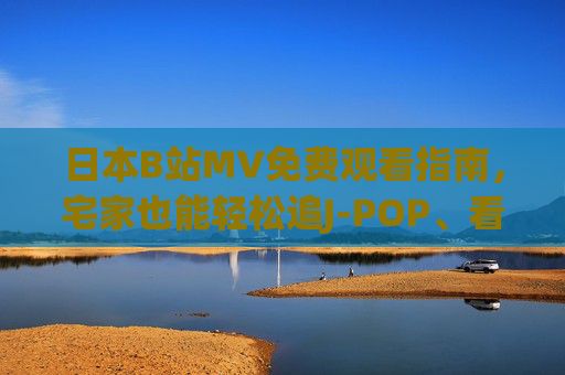 日本B站MV免费观看指南,宅家也能轻松追J-POP、看动漫OP,弹幕互动嗨翻天!日本B站MV免费观看指南,宅家嗨弹幕追J-POP动漫OP 日本B站MV免费观看指南,宅家也能轻松追J-POP、看动漫OP,弹幕互动嗨翻天!日本B站MV免费观看指南,宅家嗨弹幕追J-POP动漫OP