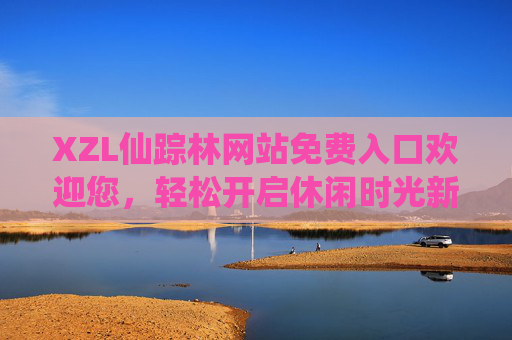 XZL仙踪林网站免费入口欢迎您,轻松开启休闲时光新体验,XZL仙踪林免费入口,轻松开启休闲时光新体验 XZL仙踪林网站免费入口欢迎您,轻松开启休闲时光新体验,XZL仙踪林免费入口,轻松开启休闲时光新体验
