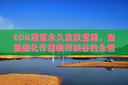 EDG冠军永久皮肤宝箱,当荣耀化作召唤师峡谷的永恒星火,EDG冠军永久皮肤宝箱,荣耀铸就召唤师峡谷永恒星火 EDG冠军永久皮肤宝箱,当荣耀化作召唤师峡谷的永恒星火,EDG冠军永久皮肤宝箱,荣耀铸就召唤师峡谷永恒星火