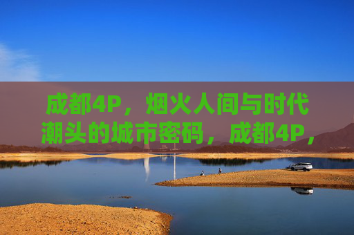 成都4P,烟火人间与时代潮头的城市密码,成都4P,烟火人间与时代潮头的城市密码 成都4P,烟火人间与时代潮头的城市密码,成都4P,烟火人间与时代潮头的城市密码