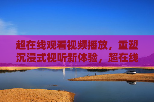 超在线观看视频播放,重塑沉浸式视听新体验,超在线播放,重塑沉浸式视听新体验 超在线观看视频播放,重塑沉浸式视听新体验,超在线播放,重塑沉浸式视听新体验
