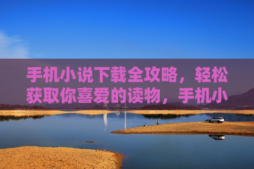 手机小说下载全攻略,轻松获取你喜爱的读物,手机小说下载全攻略,轻松获取喜爱读物 手机小说下载全攻略,轻松获取你喜爱的读物,手机小说下载全攻略,轻松获取喜爱读物