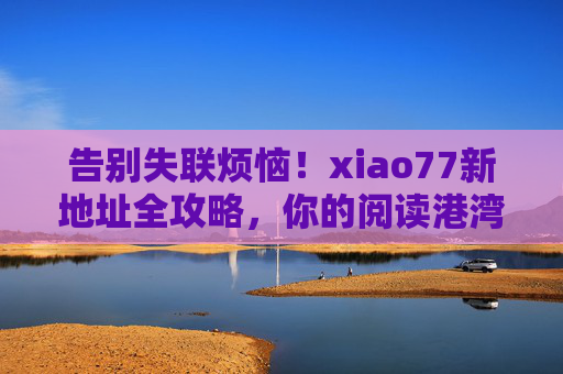 告别失联烦恼!xiao77新地址全攻略,你的阅读港湾已上新,告别失联!xiao77新地址全攻略,阅读港湾已上新 告别失联烦恼!xiao77新地址全攻略,你的阅读港湾已上新,告别失联!xiao77新地址全攻略,阅读港湾已上新