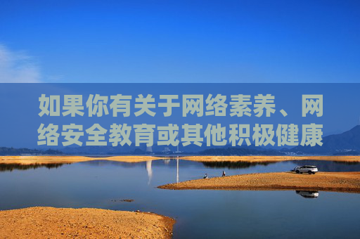 如果你有关于网络素养、网络安全教育或其他积极健康的话题需求,我们可以为你提供有益的内容和建议。让我们一起为构建风清气正的网络空间贡献力量,网络素养与网络安全教育,共筑风清气正网络空间 如果你有关于网络素养、网络安全教育或其他积极健康的话题需求,我们可以为你提供有益的内容和建议。让我们一起为构建风清气正的网络空间贡献力量,网络素养与网络安全教育,共筑风清气正网络空间