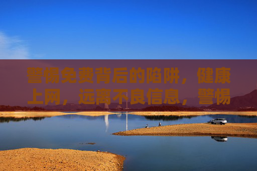 警惕免费背后的陷阱,健康上网,远离不良信息,警惕免费陷阱,健康上网远离不良信息 警惕免费背后的陷阱,健康上网,远离不良信息,警惕免费陷阱,健康上网远离不良信息