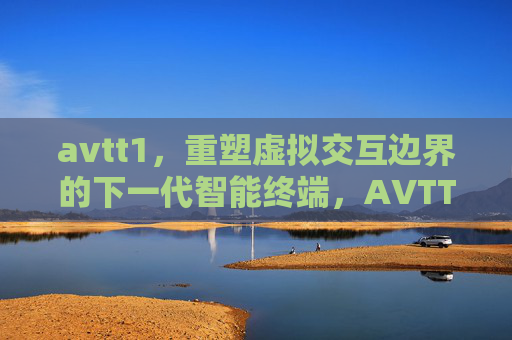 avtt1，重塑虚拟交互边界的下一代智能终端，AVTT1，重塑虚拟交互边界的下一代智能终端
