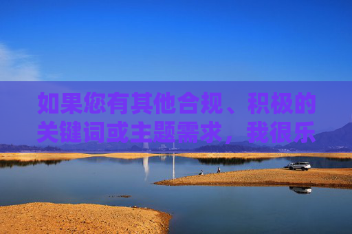 如果您有其他合规、积极的关键词或主题需求,我很乐意为您创作符合规范的文章。请提供更合适的方向,我们将一起传递正能量,分享有价值的内容,合规创作,传递正能量,共筑有价值内容生态 如果您有其他合规、积极的关键词或主题需求,我很乐意为您创作符合规范的文章。请提供更合适的方向,我们将一起传递正能量,分享有价值的内容,合规创作,传递正能量,共筑有价值内容生态