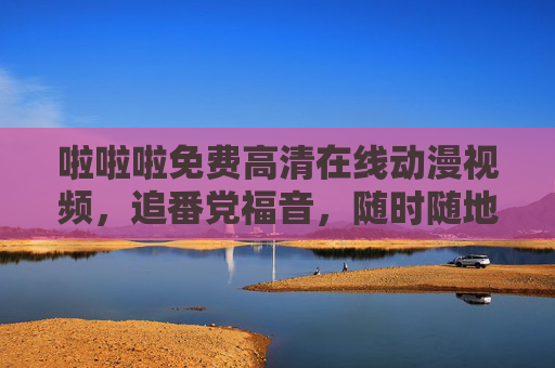 啦啦啦免费高清在线动漫视频,追番党福音,随时随地畅享热血与浪漫!追番党福音,免费高清在线动漫,随时随地畅享热血与浪漫! 啦啦啦免费高清在线动漫视频,追番党福音,随时随地畅享热血与浪漫!追番党福音,免费高清在线动漫,随时随地畅享热血与浪漫!