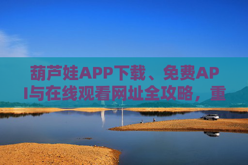 葫芦娃APP下载、免费API与在线观看网址全攻略,重温经典动画的便捷指南,葫芦娃APP下载、免费API及在线观看网址全攻略 葫芦娃APP下载、免费API与在线观看网址全攻略,重温经典动画的便捷指南,葫芦娃APP下载、免费API及在线观看网址全攻略
