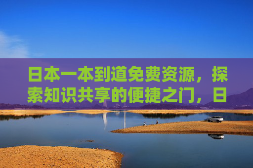 日本一本到道免费资源，探索知识共享的便捷之门，日本一本到道免费资源，知识共享便捷之门